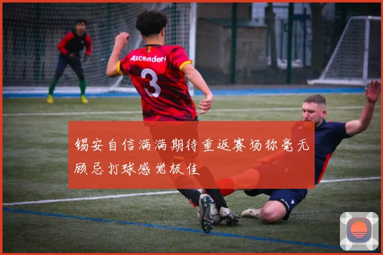 锡安自信满满期待重返赛场称毫无顾忌打球感觉极佳