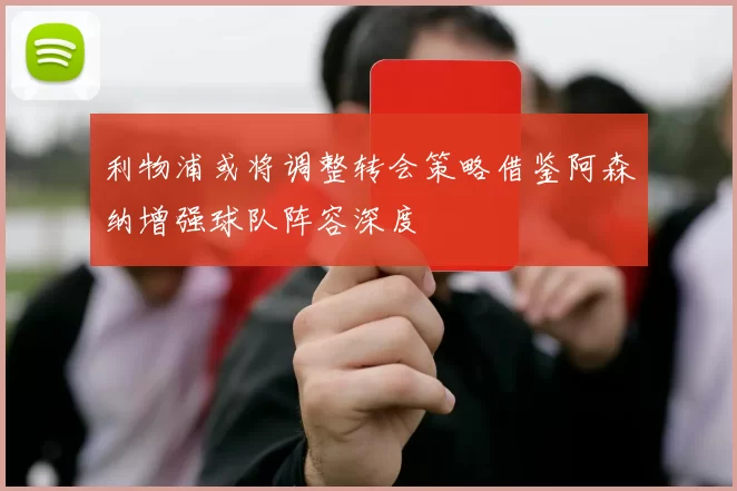 利物浦或将调整转会策略借鉴阿森纳增强球队阵容深度