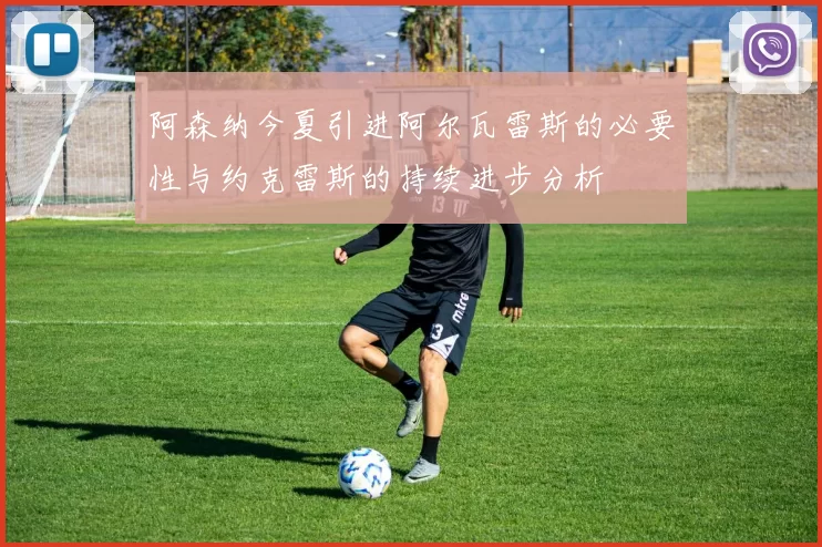 阿森纳今夏引进阿尔瓦雷斯的必要性与约克雷斯的持续进步分析