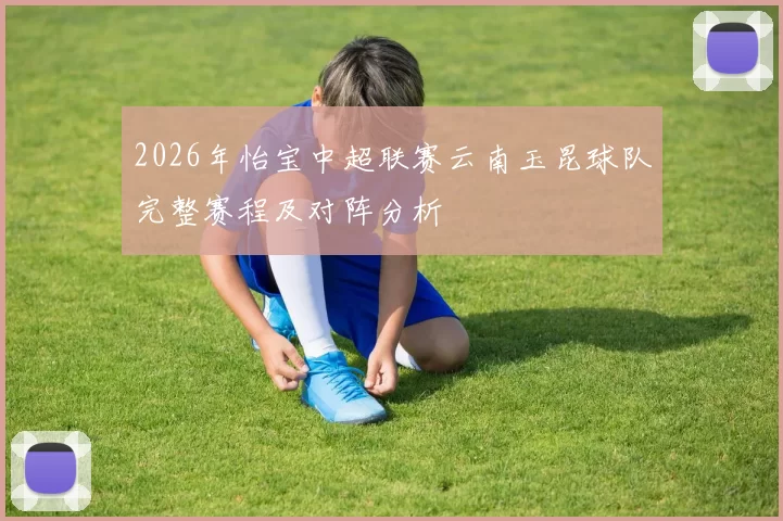 2026年怡宝中超联赛云南玉昆球队完整赛程及对阵分析