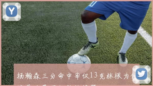 杨瀚森三分命中率仅13克林根为何还要吃晃不如放他投篮