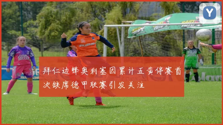 拜仁边锋奥利塞因累计五黄停赛首次缺席德甲联赛引发关注