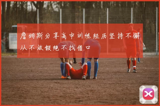 詹姆斯分享高中训练经历坚持不懈从不放假绝不找借口