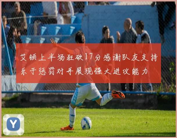 艾顿上半场狂砍17分感谢队友支持乐于惩罚对手展现强大进攻能力