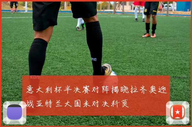 意大利杯半决赛对阵揭晓拉齐奥迎战亚特兰大国米对决科莫