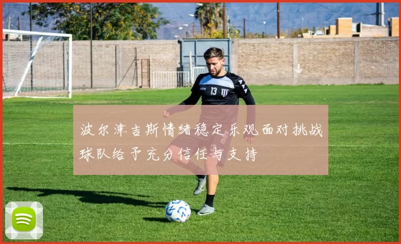 波尔津吉斯情绪稳定乐观面对挑战球队给予充分信任与支持