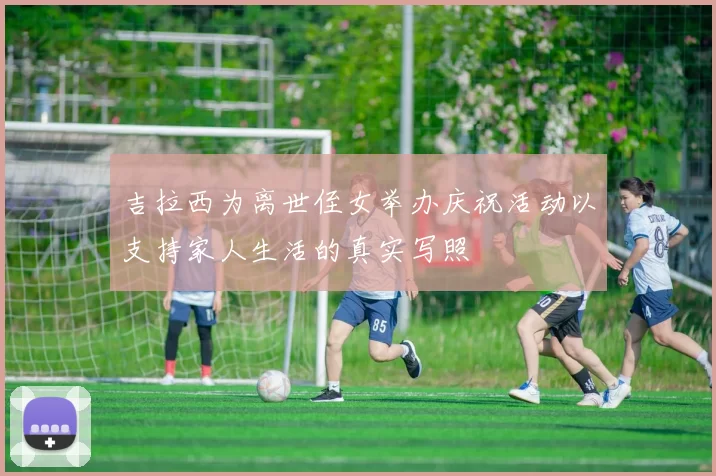 吉拉西为离世侄女举办庆祝活动以支持家人生活的真实写照