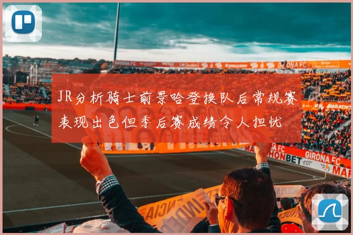 JR分析骑士前景哈登换队后常规赛表现出色但季后赛成绩令人担忧