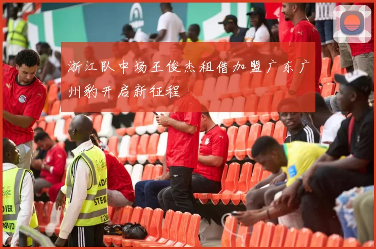 浙江队中场王俊杰租借加盟广东广州豹开启新征程