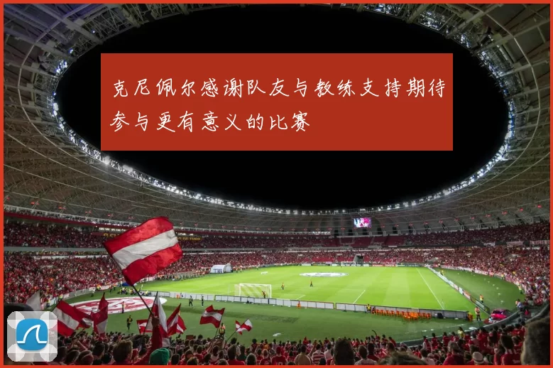 克尼佩尔感谢队友与教练支持期待参与更有意义的比赛