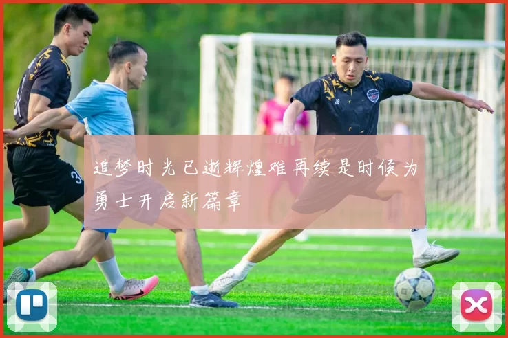 追梦时光已逝辉煌难再续是时候为勇士开启新篇章