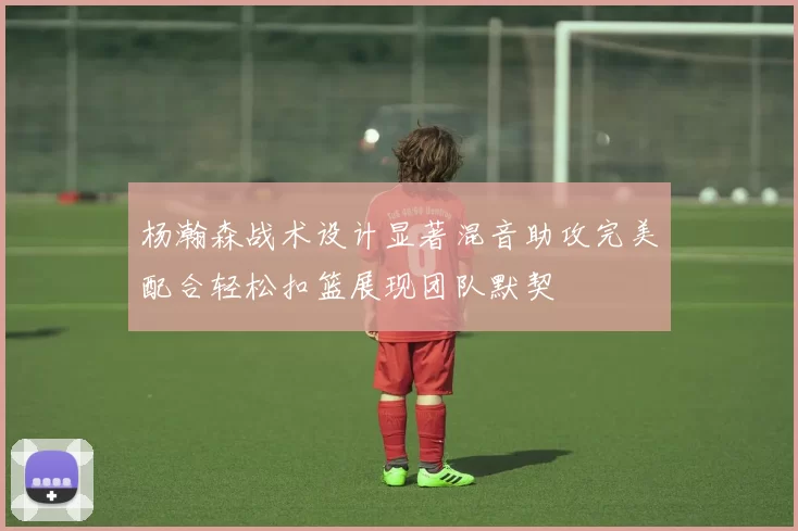 杨瀚森战术设计显著混音助攻完美配合轻松扣篮展现团队默契