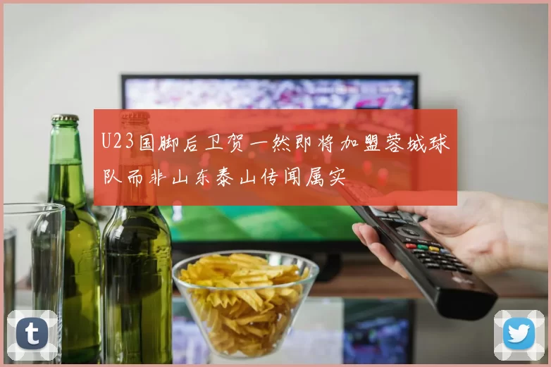 U23国脚后卫贺一然即将加盟蓉城球队而非山东泰山传闻属实