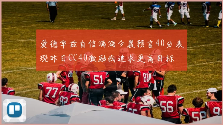 爱德华兹自信满满今晨预言40分表现昨日CC40激励我追求更高目标