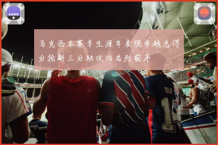 马克西本赛季生涯年表现卓越总得分抢断三分助攻均名列前茅