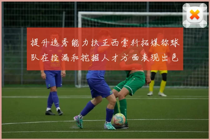 提升选秀能力扶正西索科拓媒称球队在捡漏和挖掘人才方面表现出色