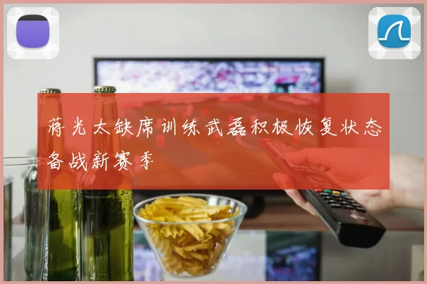 蒋光太缺席训练武磊积极恢复状态备战新赛季