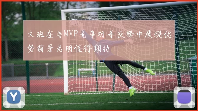 文班在与MVP竞争对手交锋中展现优势前景光明值得期待