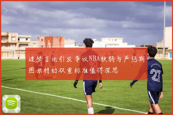追梦言论引发争议NBA软弱与严惩斯图尔特的双重标准值得深思