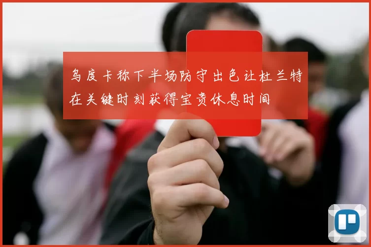 乌度卡称下半场防守出色让杜兰特在关键时刻获得宝贵休息时间