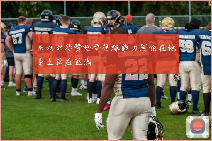 米切尔称赞哈登传球能力阿伦在他身上获益匪浅