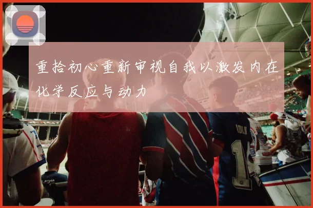 重拾初心重新审视自我以激发内在化学反应与动力