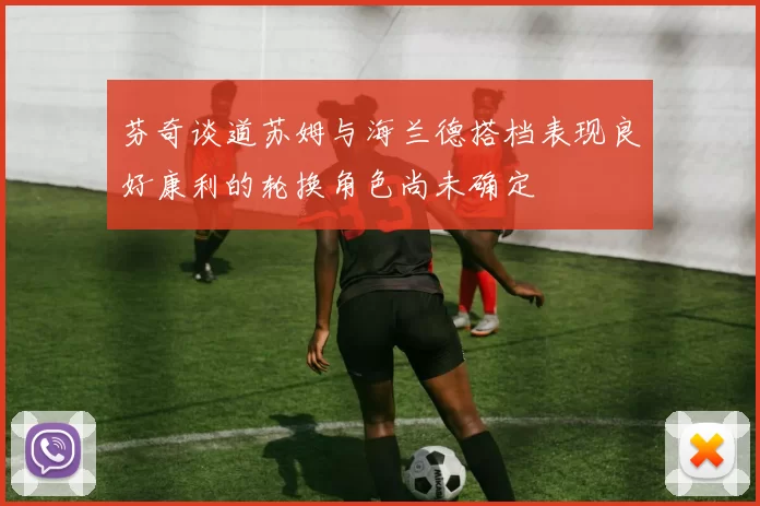 芬奇谈道苏姆与海兰德搭档表现良好康利的轮换角色尚未确定